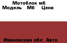 Мотоблок мб 1 › Модель ­ Мб1 › Цена ­ 16 000 - Ивановская обл. Авто » Мото   